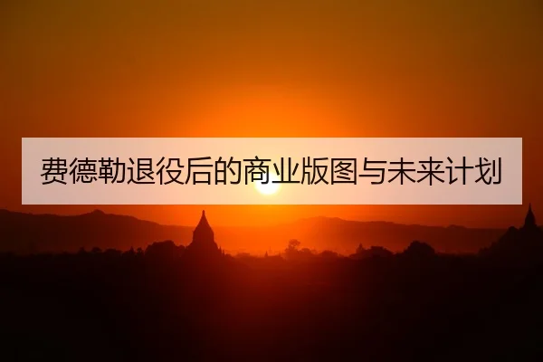 费德勒退役后的商业版图与未来计划