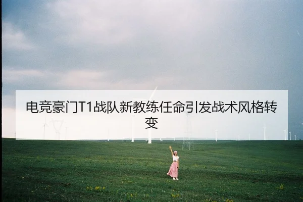 电竞豪门T1战队新教练任命引发战术风格转变